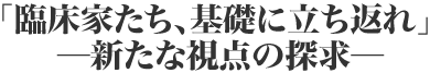 「臨床家たち、基礎に立ち返れ」─新たな視点の探求─